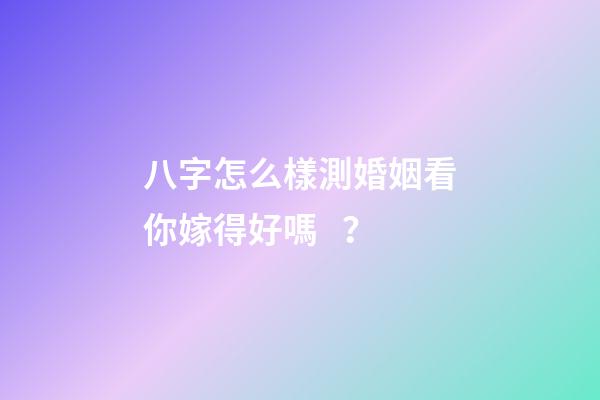 八字怎么樣測婚姻看你嫁得好嗎？